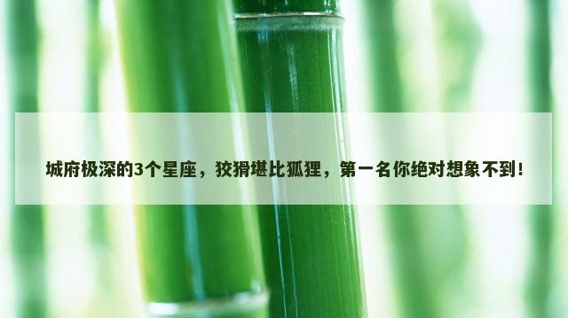 城府极深的3个星座，狡猾堪比狐狸，第一名你绝对想象不到！