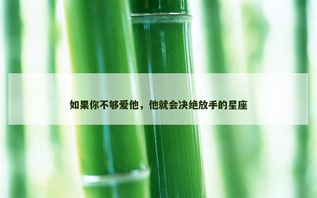 如果你不够爱他，他就会决绝放手的星座