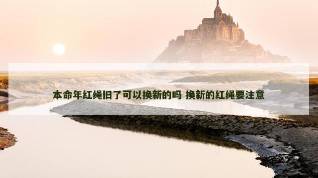 本命年红绳旧了可以换新的吗 换新的红绳要注意