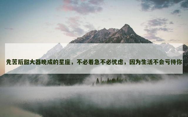先苦后甜大器晚成的星座，不必着急不必忧虑，因为生活不会亏待你