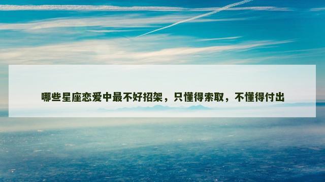 哪些星座恋爱中最不好招架，只懂得索取，不懂得付出