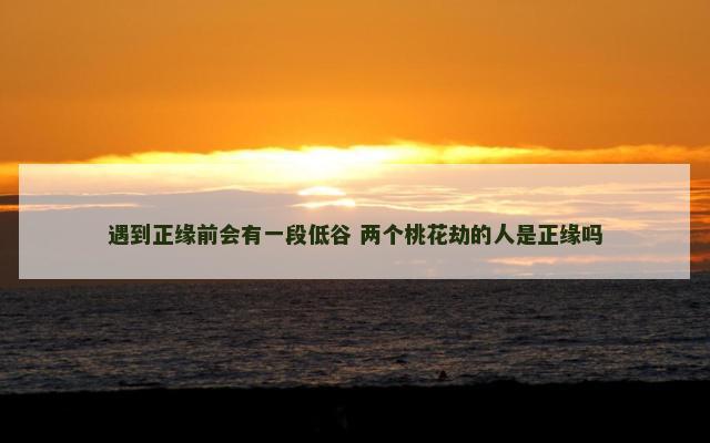 遇到正缘前会有一段低谷 两个桃花劫的人是正缘吗