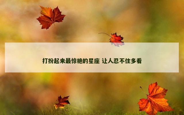 打扮起来最惊艳的星座 让人忍不住多看