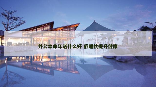 外公本命年送什么好 舒睡枕提升健康