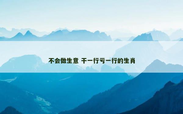 不会做生意 干一行亏一行的生肖
