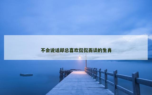 不会说话却总喜欢侃侃而谈的生肖