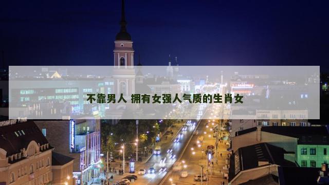 不靠男人 拥有女强人气质的生肖女