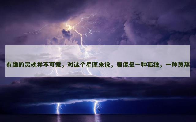 有趣的灵魂并不可爱，对这个星座来说，更像是一种孤独，一种煎熬