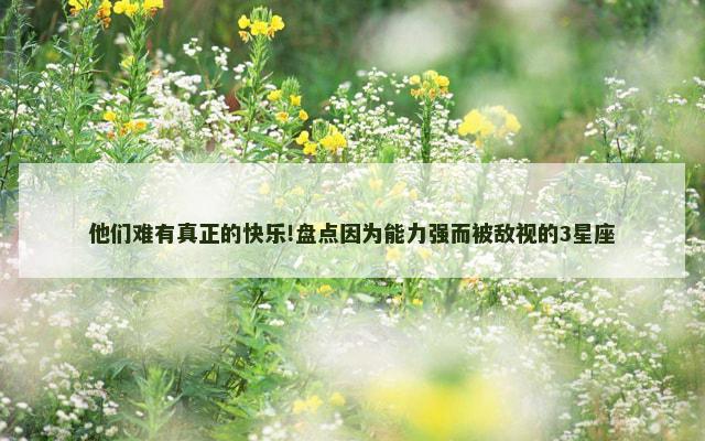 他们难有真正的快乐!盘点因为能力强而被敌视的3星座