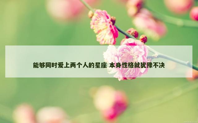 能够同时爱上两个人的星座 本身性格就犹豫不决