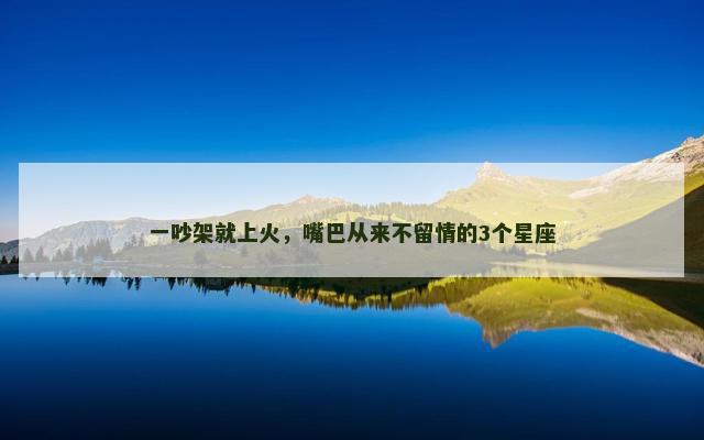 一吵架就上火，嘴巴从来不留情的3个星座