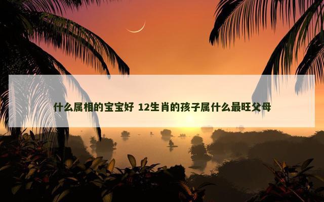 什么属相的宝宝好 12生肖的孩子属什么最旺父母