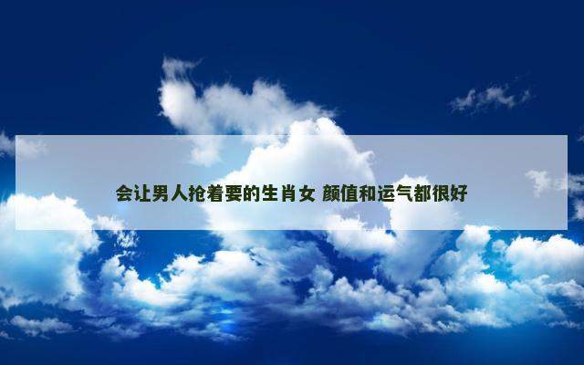 会让男人抢着要的生肖女 颜值和运气都很好