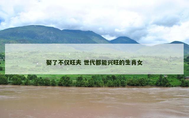 娶了不仅旺夫 世代都能兴旺的生肖女