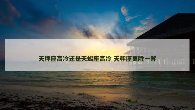 天秤座高冷还是天蝎座高冷 天秤座更胜一筹