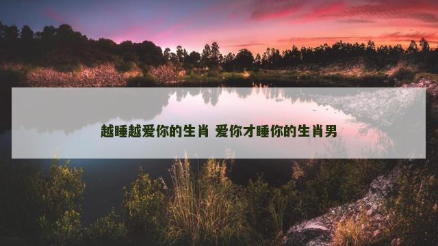 越睡越爱你的生肖 爱你才睡你的生肖男