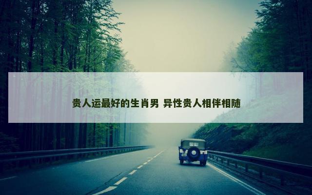 贵人运最好的生肖男 异性贵人相伴相随