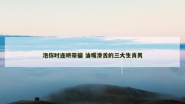 泡你时连哄带骗 油嘴滑舌的三大生肖男