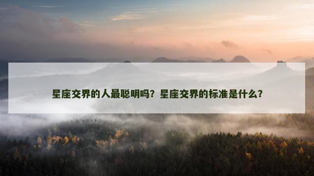 星座交界的人最聪明吗？星座交界的标准是什么？
