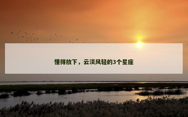 懂得放下，云淡风轻的3个星座