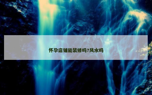 怀孕店铺能装修吗?风水吗