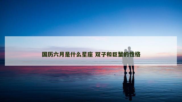 国历六月是什么星座 双子和巨蟹的性格