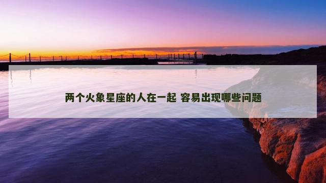 两个火象星座的人在一起 容易出现哪些问题