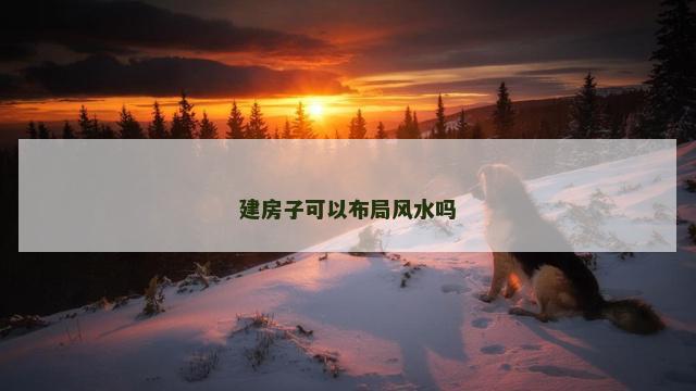 建房子可以布局风水吗