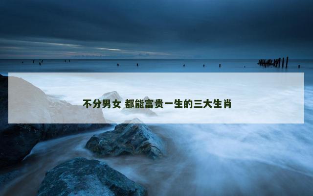 不分男女 都能富贵一生的三大生肖