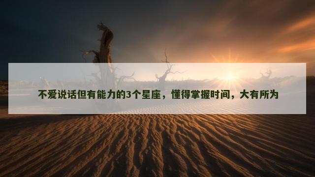 不爱说话但有能力的3个星座，懂得掌握时间，大有所为