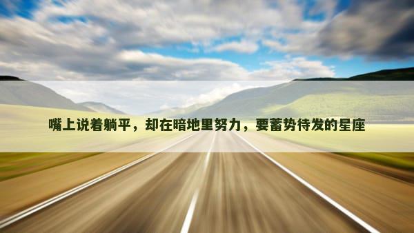 嘴上说着躺平，却在暗地里努力，要蓄势待发的星座