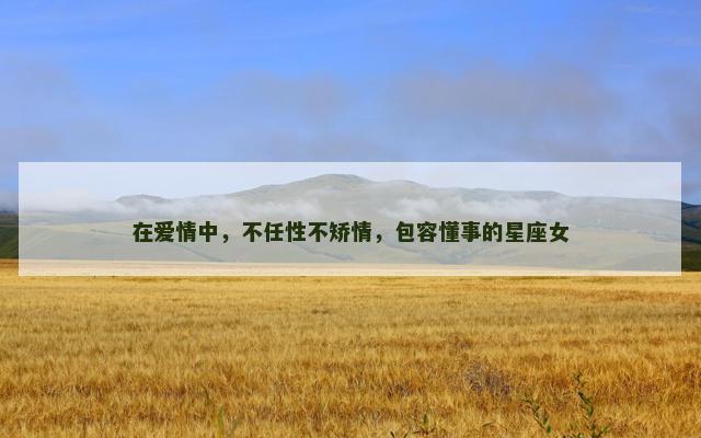 在爱情中，不任性不矫情，包容懂事的星座女