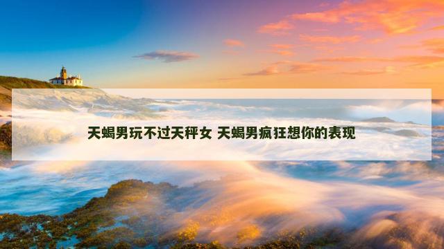 天蝎男玩不过天秤女 天蝎男疯狂想你的表现