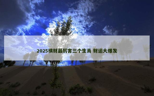 2025横财最厉害三个生肖 财运大爆发