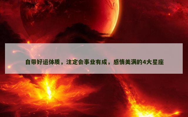 自带好运体质，注定会事业有成，感情美满的4大星座
