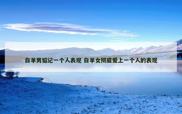 白羊男惦记一个人表现 白羊女彻底爱上一个人的表现