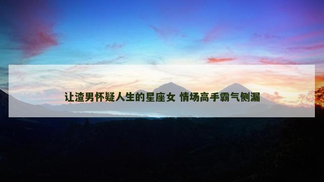 让渣男怀疑人生的星座女 情场高手霸气侧漏