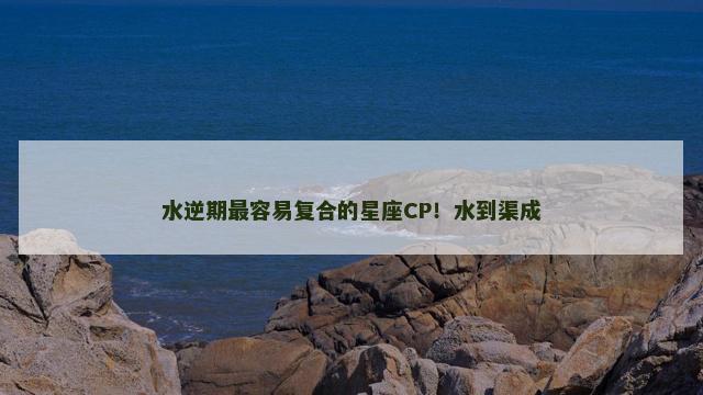 水逆期最容易复合的星座CP！水到渠成