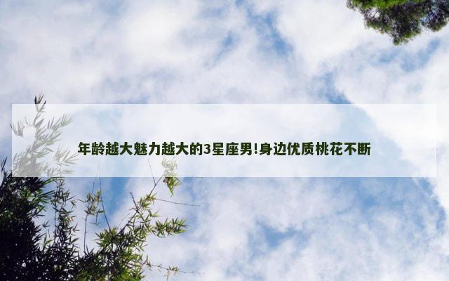 年龄越大魅力越大的3星座男!身边优质桃花不断