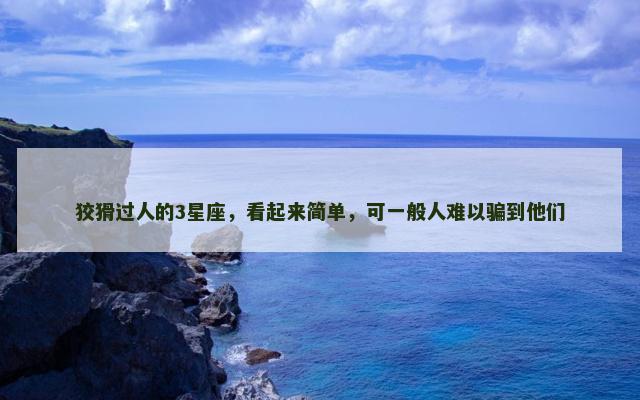 狡猾过人的3星座，看起来简单，可一般人难以骗到他们