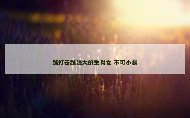 越打击越强大的生肖女 不可小觑