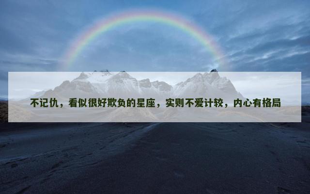 不记仇，看似很好欺负的星座，实则不爱计较，内心有格局