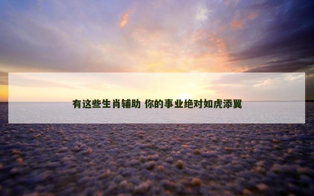 有这些生肖辅助 你的事业绝对如虎添翼