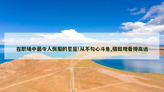 在职场中最令人佩服的星座!从不勾心斗角,格局观看得高远