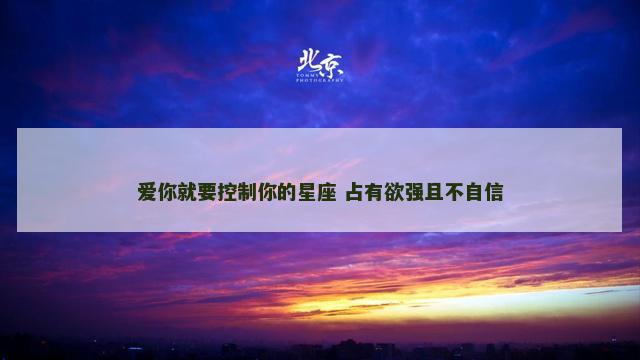 爱你就要控制你的星座 占有欲强且不自信