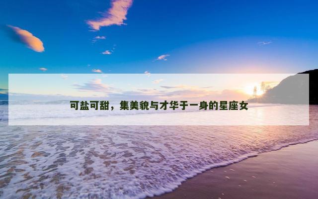 可盐可甜，集美貌与才华于一身的星座女