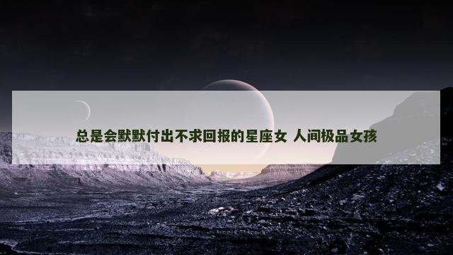 总是会默默付出不求回报的星座女 人间极品女孩