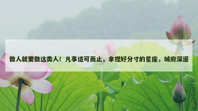 做人就要做这类人！凡事适可而止，拿捏好分寸的星座，城府深邃