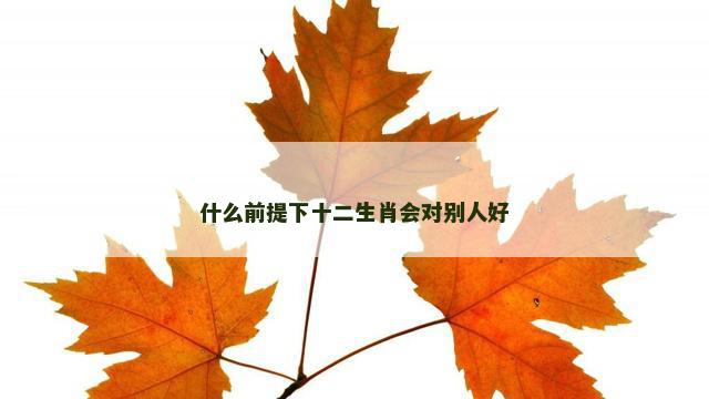 什么前提下十二生肖会对别人好