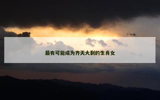 最有可能成为齐天大剩的生肖女